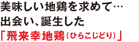 美味しい地鶏を求めて… 出会い、誕生した 「飛来幸地鶏(ひらこじどり)」