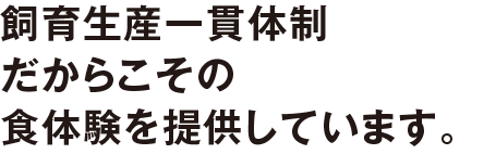 飼育生産一貫体制だからこその食体験を提供しています。