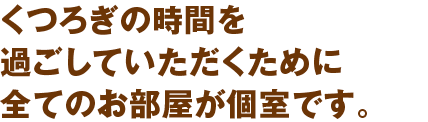 くつろぎの時間を過ごしていただくために全てのお部屋が個室です。