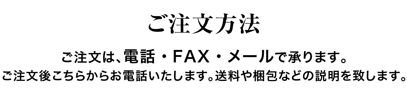 ご注文方法 ご注文は、電話・FAX・メールで承ります。 ご注文後こちらからお電話いたします。送料や梱包などの説明を致します。